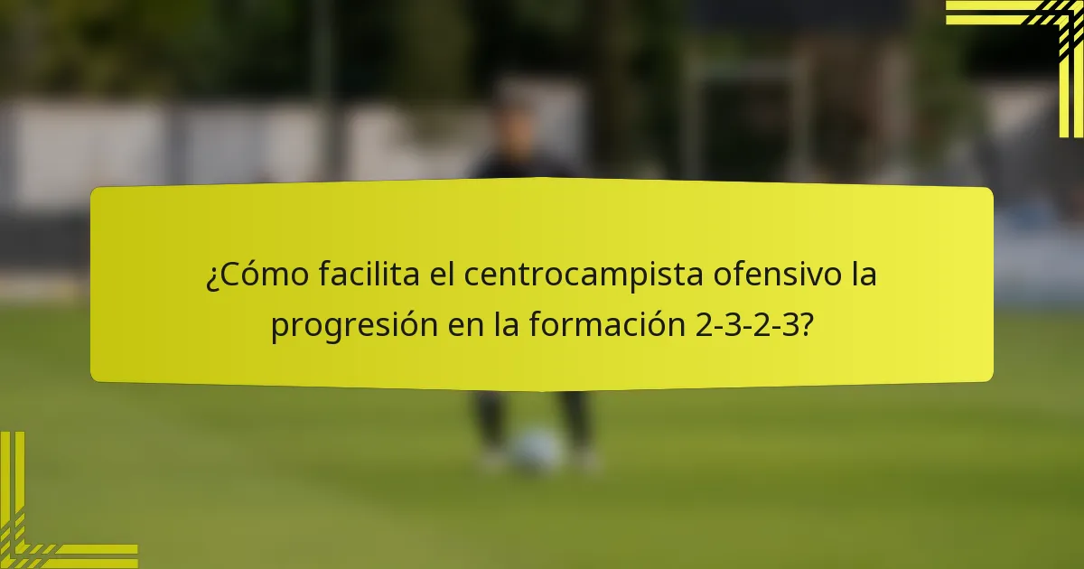 ¿Cómo facilita el centrocampista ofensivo la progresión en la formación 2-3-2-3?