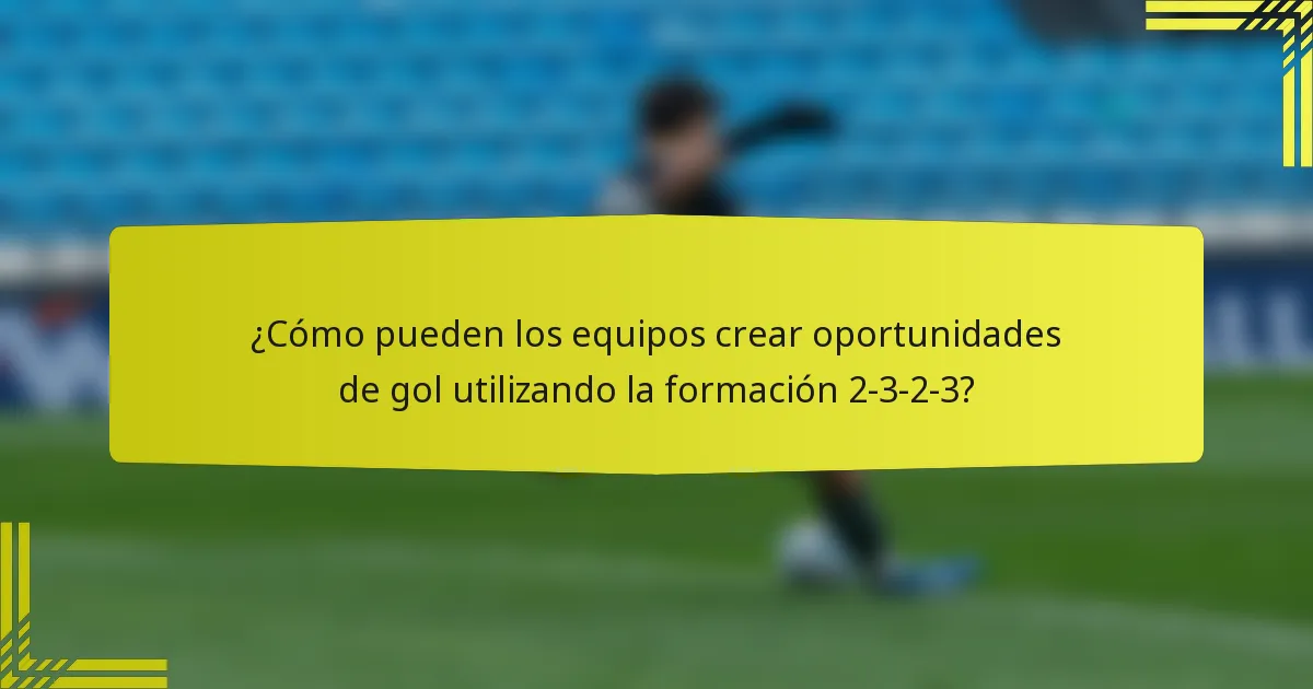 ¿Cómo pueden los equipos crear oportunidades de gol utilizando la formación 2-3-2-3?