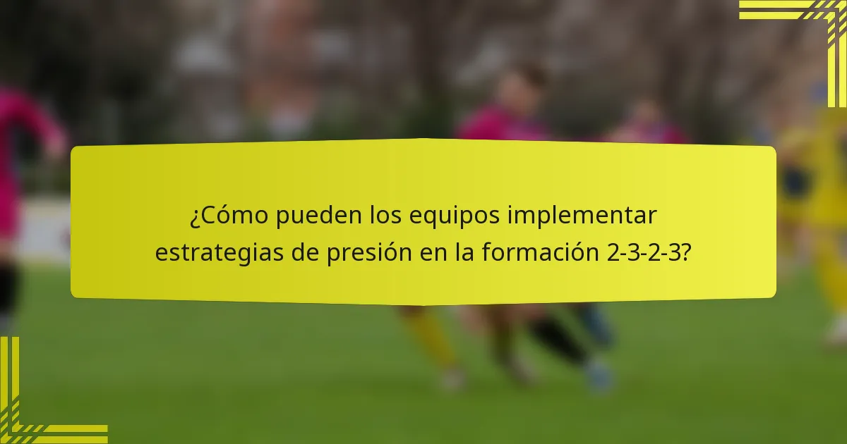 ¿Cómo pueden los equipos implementar estrategias de presión en la formación 2-3-2-3?