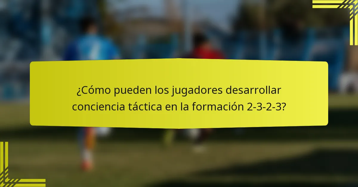 ¿Cómo pueden los jugadores desarrollar conciencia táctica en la formación 2-3-2-3?