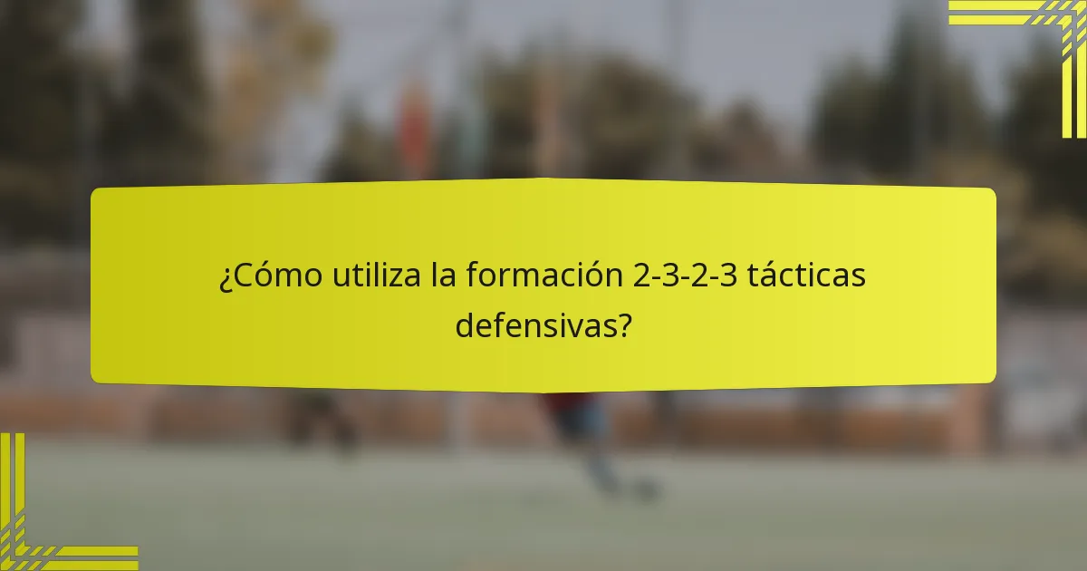 ¿Cómo utiliza la formación 2-3-2-3 tácticas defensivas?